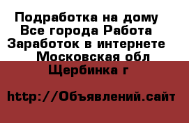 Подработка на дому - Все города Работа » Заработок в интернете   . Московская обл.,Щербинка г.